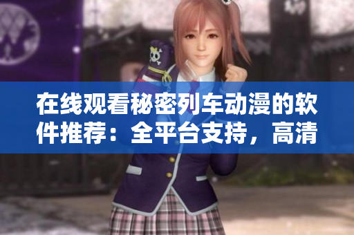 在线观看秘密列车动漫的软件推荐：全平台支持，高清流畅体验