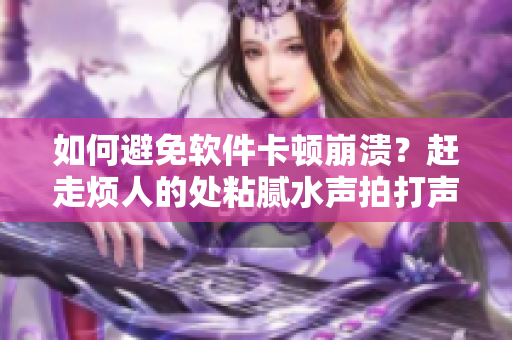 如何避免软件卡顿崩溃？赶走烦人的处粘腻水声拍打声！