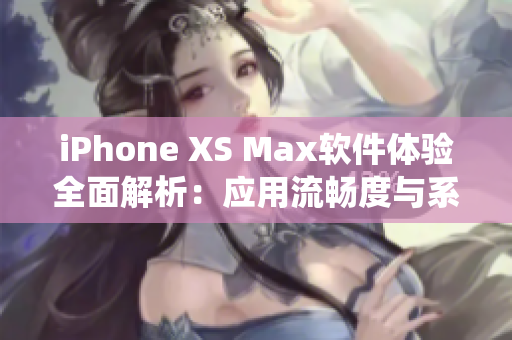 iPhone XS Max软件体验全面解析：应用流畅度与系统稳定性全面评测