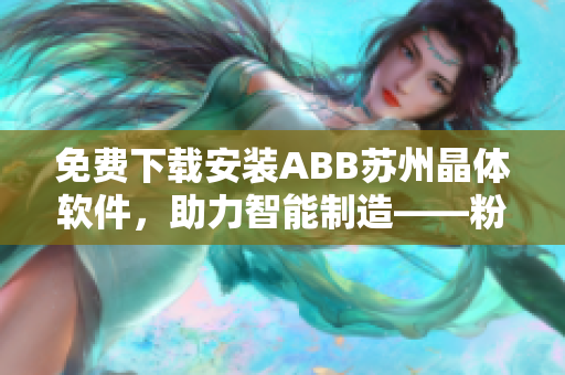 免费下载安装ABB苏州晶体软件，助力智能制造——粉色ABB晶体软件！