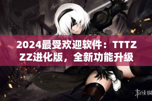 2024最受欢迎软件：TTTZZZ进化版，全新功能升级！