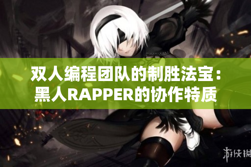 双人编程团队的制胜法宝：黑人RAPPER的协作特质