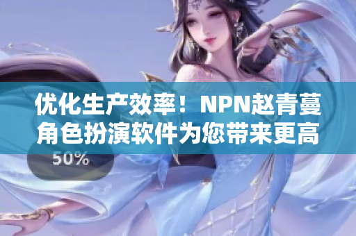 优化生产效率！NPN赵青蔓角色扮演软件为您带来更高效的工作体验！