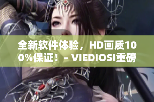 全新软件体验，HD画质100%保证！- VIEDIOSI重磅推出