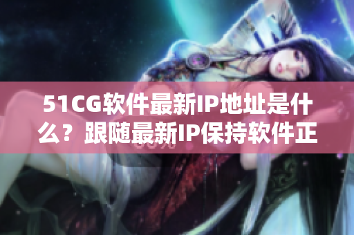 51CG软件最新IP地址是什么？跟随最新IP保持软件正常运行！