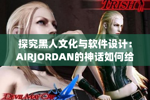 探究黑人文化与软件设计：AIRJORDAN的神话如何给我们启示？