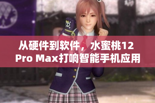 从硬件到软件，水蜜桃12 Pro Max打响智能手机应用战