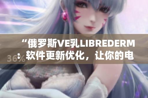 “俄罗斯VE乳LIBREDERM：软件更新优化，让你的电脑焕发新生！”