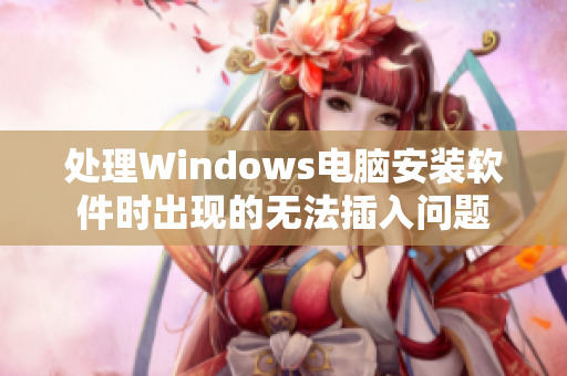 处理Windows电脑安装软件时出现的无法插入问题