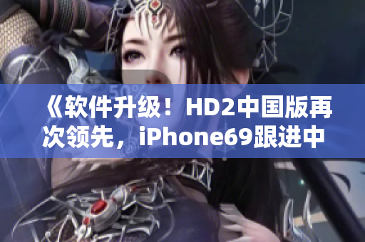 《软件升级！HD2中国版再次领先，iPhone69跟进中》