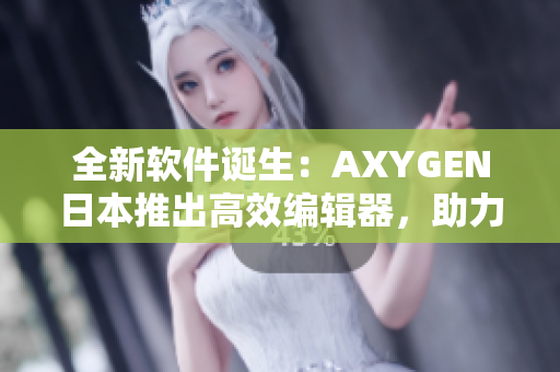 全新软件诞生：AXYGEN日本推出高效编辑器，助力文章创作