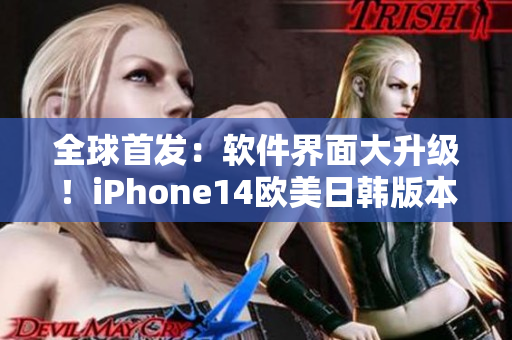 全球首发：软件界面大升级！iPhone14欧美日韩版本带来全新用户体验