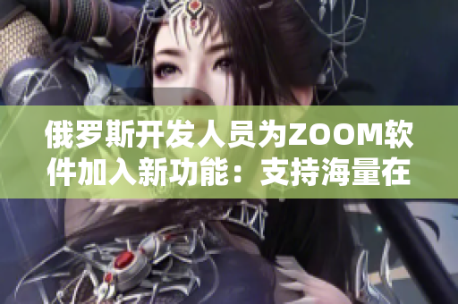 俄罗斯开发人员为ZOOM软件加入新功能：支持海量在线会议！