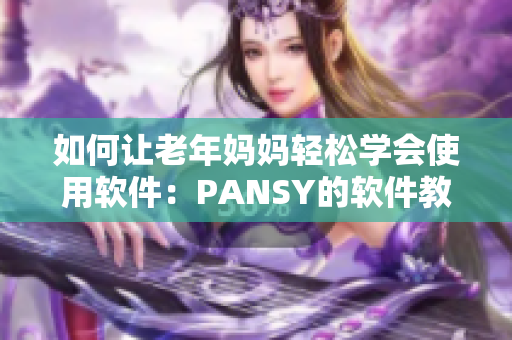 如何让老年妈妈轻松学会使用软件：PANSY的软件教学指南