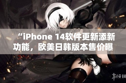 “iPhone 14软件更新添新功能，欧美日韩版本售价曝光！”