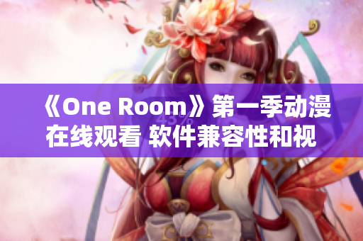 《One Room》第一季动漫在线观看 软件兼容性和视频流畅度的双重优化