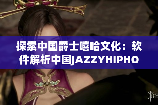 探索中国爵士嘻哈文化：软件解析中国JAZZYHIPHOP的奥秘