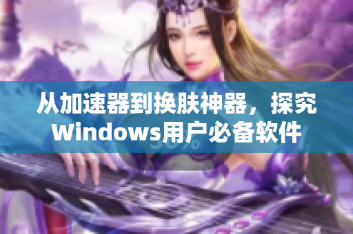 从加速器到换肤神器，探究Windows用户必备软件