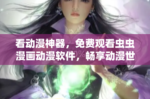 看动漫神器，免费观看虫虫漫画动漫软件，畅享动漫世界