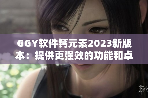 GGY软件钙元素2023新版本：提供更强效的功能和卓越的性能