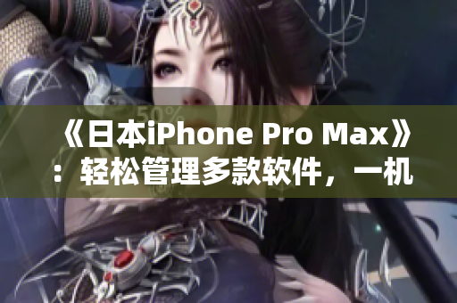 《日本iPhone Pro Max》：轻松管理多款软件，一机成就高效生活！