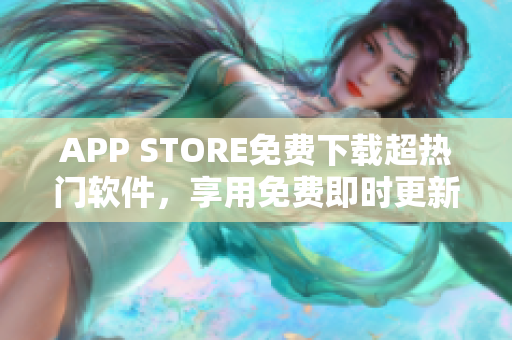 APP STORE免费下载超热门软件，享用免费即时更新至2023年！