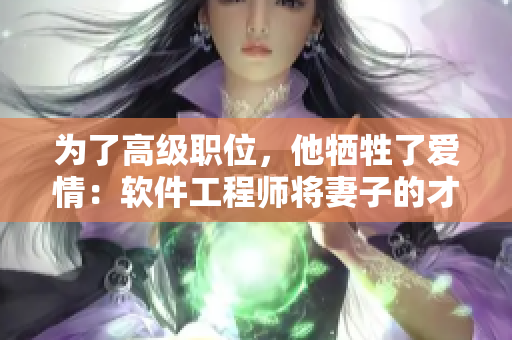 为了高级职位，他牺牲了爱情：软件工程师将妻子的才华奉献给公司领导