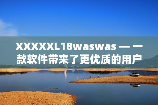 XXXXXL18waswas — 一款软件带来了更优质的用户体验