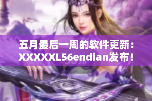 五月最后一周的软件更新：XXXXXL56endian发布！