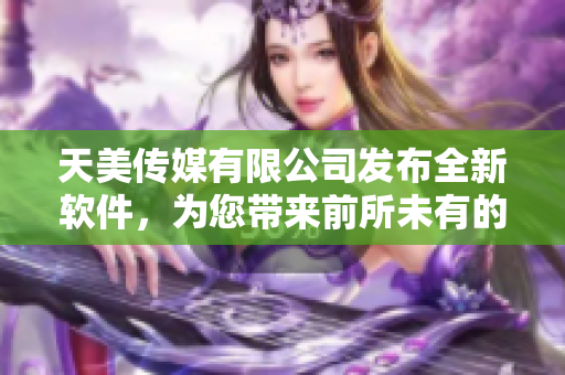 天美传媒有限公司发布全新软件，为您带来前所未有的创新体验！