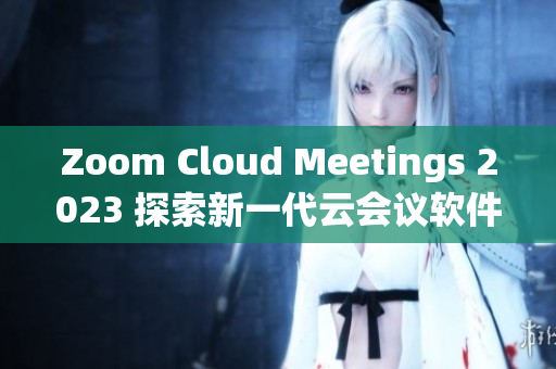 Zoom Cloud Meetings 2023 探索新一代云会议软件