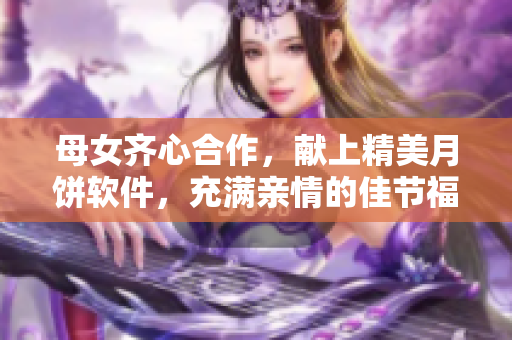 母女齐心合作，献上精美月饼软件，充满亲情的佳节福利