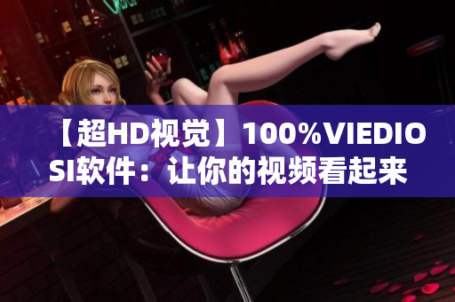 【超HD视觉】100%VIEDIOSI软件：让你的视频看起来更加清晰！