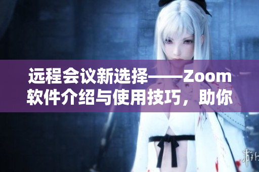 远程会议新选择——Zoom软件介绍与使用技巧，助你畅享在线办公！