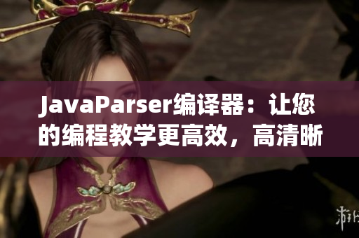 JavaParser编译器：让您的编程教学更高效，高清晰度体验。