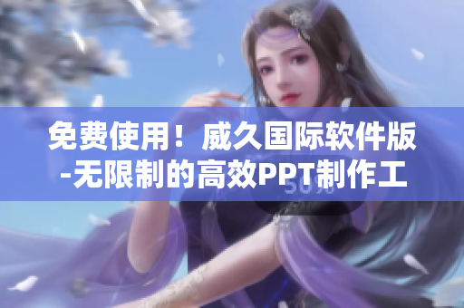 免费使用！威久国际软件版-无限制的高效PPT制作工具