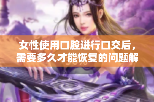 女性使用口腔进行口交后，需要多久才能恢复的问题解答