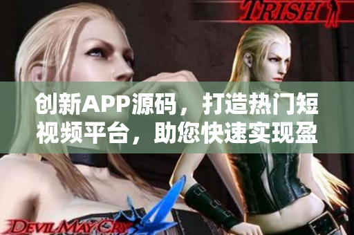 创新APP源码，打造热门短视频平台，助您快速实现盈利！