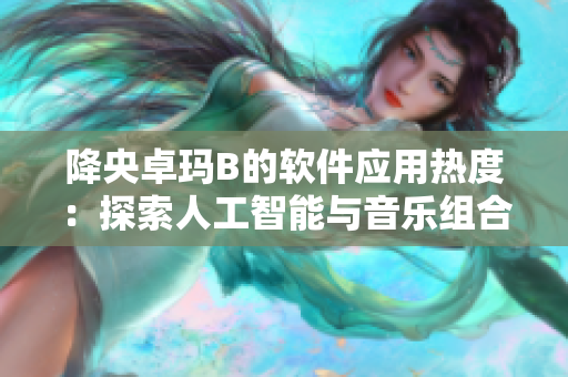 降央卓玛B的软件应用热度：探索人工智能与音乐组合的可能性