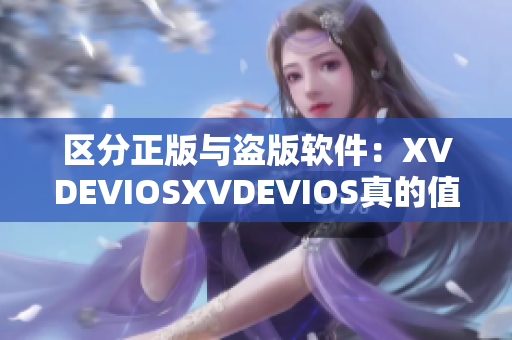 区分正版与盗版软件：XVDEVIOSXVDEVIOS真的值得信任吗？