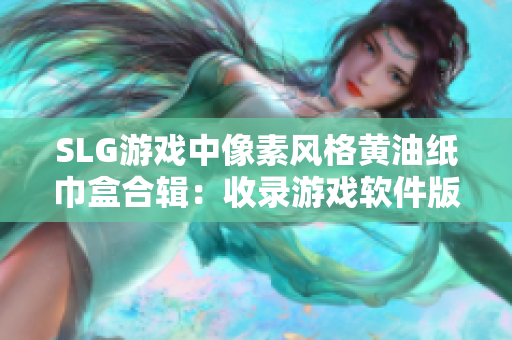 SLG游戏中像素风格黄油纸巾盒合辑：收录游戏软件版本的各种创意造型