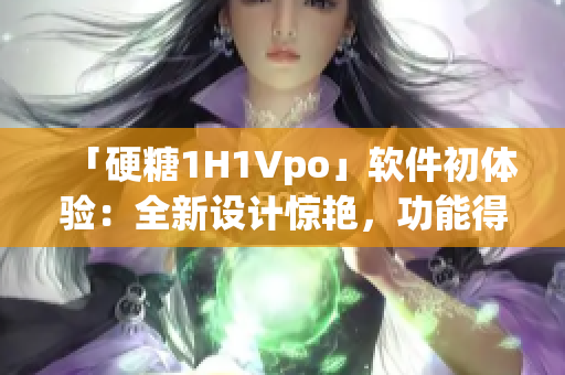 「硬糖1H1Vpo」软件初体验：全新设计惊艳，功能得心应手