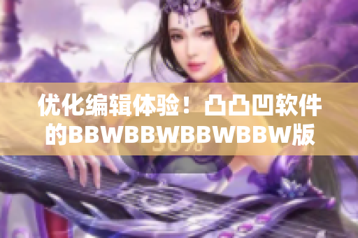 优化编辑体验！凸凸凹软件的BBWBBWBBWBBW版本来袭