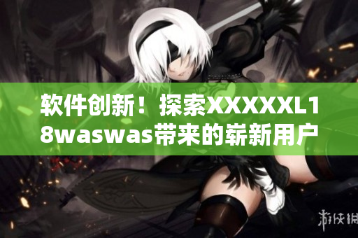 软件创新！探索XXXXXL18waswas带来的崭新用户体验