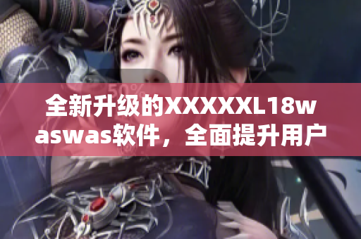 全新升级的XXXXXL18waswas软件，全面提升用户体验