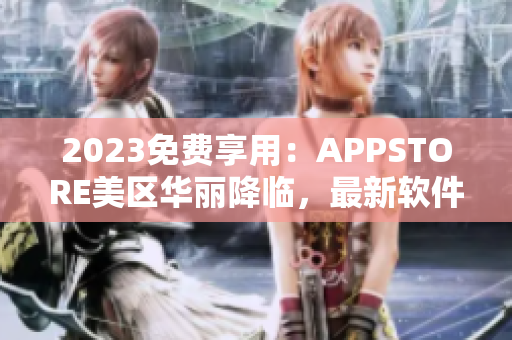 2023免费享用：APPSTORE美区华丽降临，最新软件免费下载！