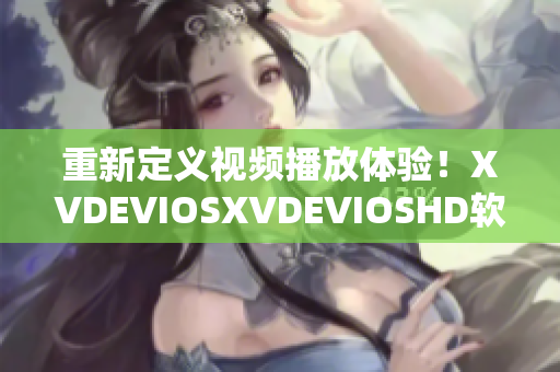 重新定义视频播放体验！XVDEVIOSXVDEVIOSHD软件评测