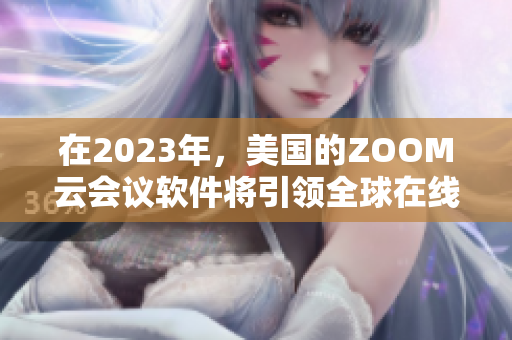 在2023年，美国的ZOOM云会议软件将引领全球在线会议新风尚