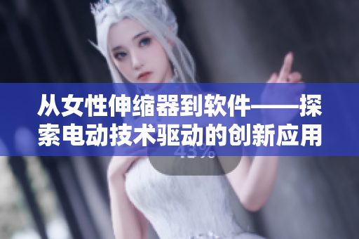 从女性伸缩器到软件——探索电动技术驱动的创新应用