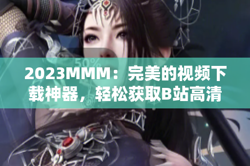 2023MMM：完美的视频下载神器，轻松获取B站高清视频